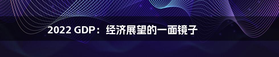 2022 GDP:经济展望的一面镜子