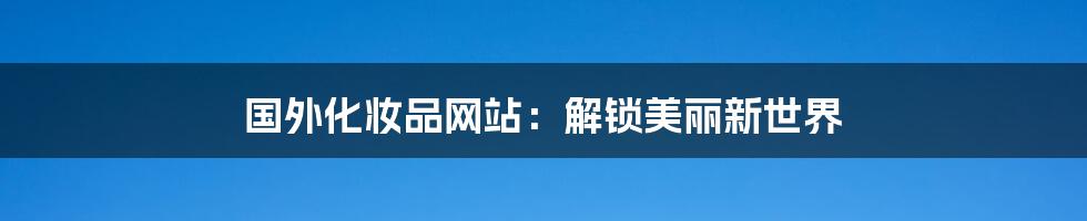 国外化妆品网站:解锁美丽新世界