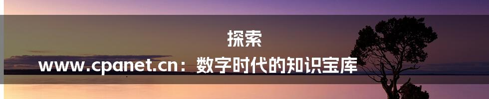 探索 www.cpanet.cn:数字时代的知识宝库