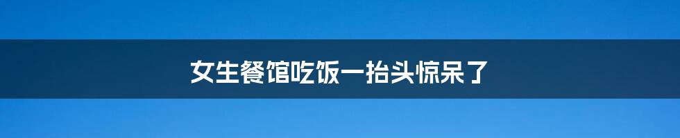 女生餐馆吃饭一抬头惊呆了