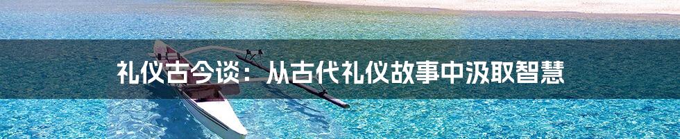 礼仪古今谈：从古代礼仪故事中汲取智慧