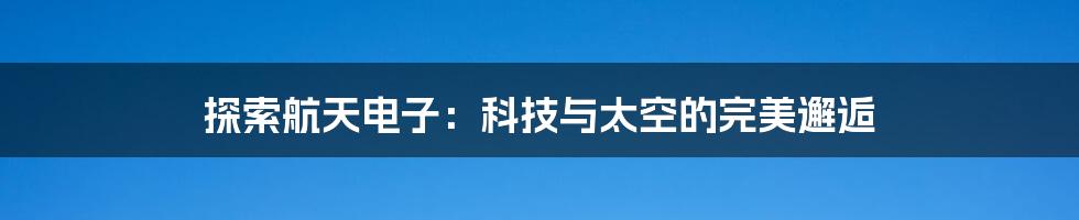 探索航天电子：科技与太空的完美邂逅