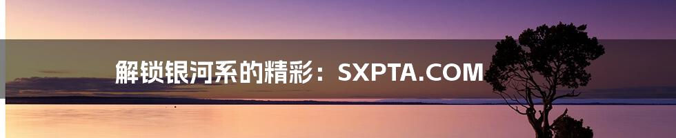 解锁银河系的精彩：SXPTA.COM