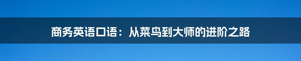 商务英语口语：从菜鸟到大师的进阶之路