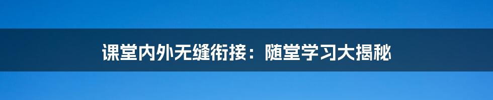 课堂内外无缝衔接:随堂学习大揭秘