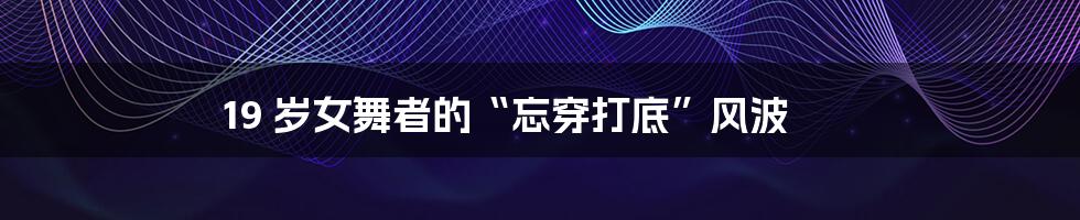 19 岁女舞者的“忘穿打底”风波