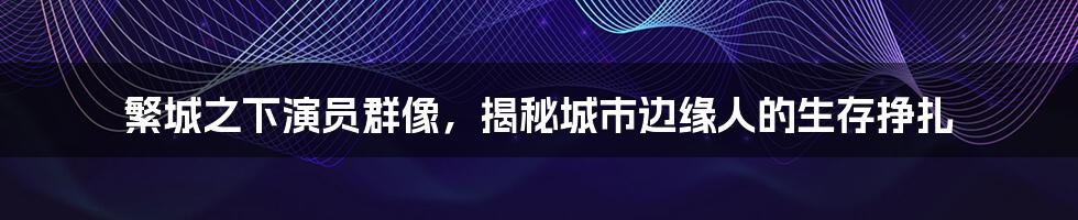 繁城之下演员群像，揭秘城市边缘人的生存挣扎