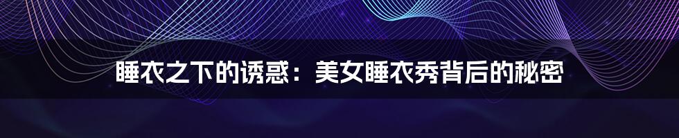 睡衣之下的诱惑:美女睡衣秀背后的秘密