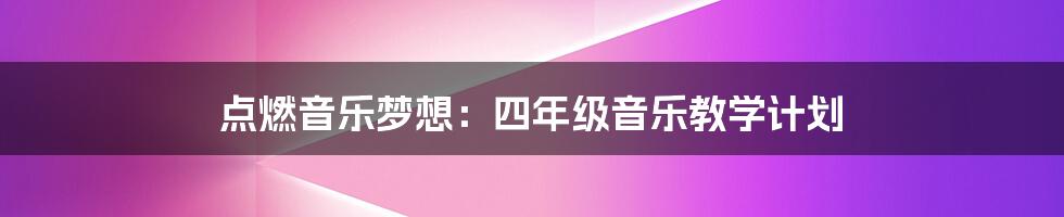 点燃音乐梦想：四年级音乐教学计划