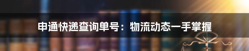 申通快递查询单号:物流动态一手掌握