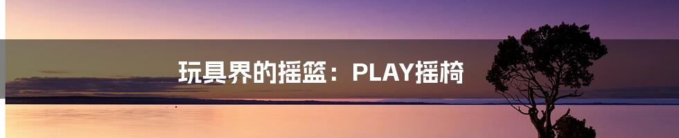 玩具界的摇篮：PLAY摇椅