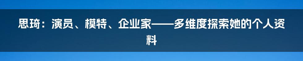 思琦:演员、模特、企业家——多维度探索她的个人资料