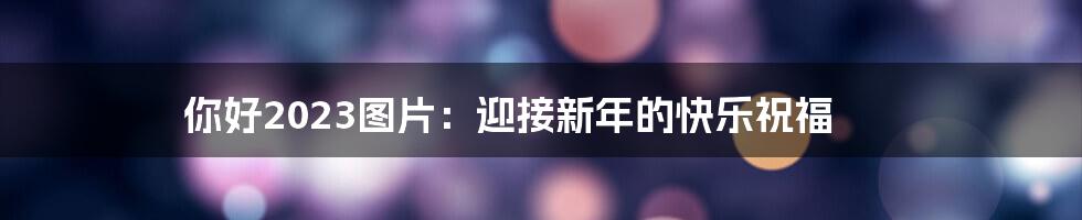 你好2023图片:迎接新年的快乐祝福
