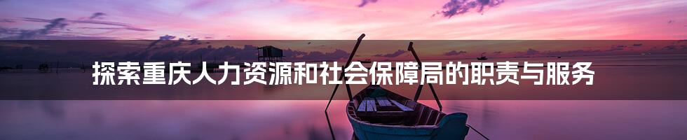 探索重庆人力资源和社会保障局的职责与服务