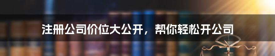 注册公司价位大公开，帮你轻松开公司