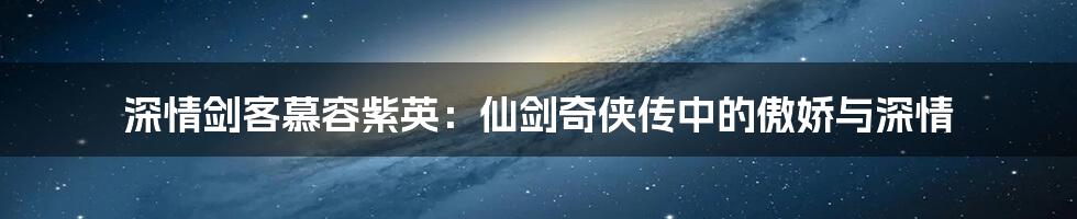 深情剑客慕容紫英:仙剑奇侠传中的傲娇与深情