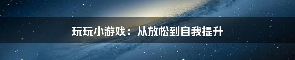 玩玩小游戏:从放松到自我提升