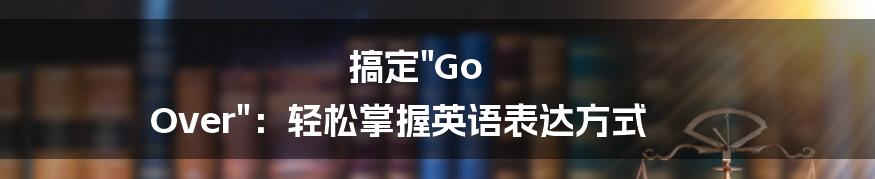 搞定"Go Over":轻松掌握英语表达方式