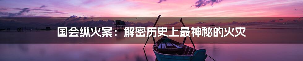 国会纵火案:解密历史上最神秘的火灾