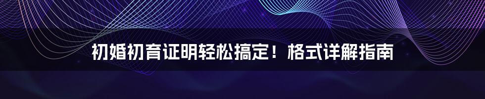 初婚初育证明轻松搞定！格式详解指南