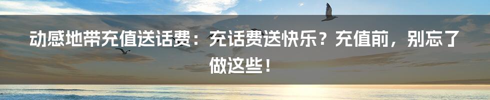 动感地带充值送话费：充话费送快乐？充值前，别忘了做这些！