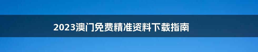 2023澳门免费精准资料下载指南