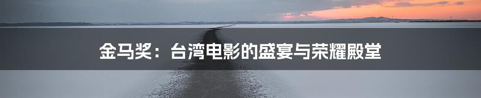 金马奖:台湾电影的盛宴与荣耀殿堂