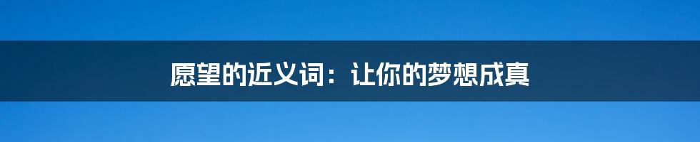 愿望的近义词:让你的梦想成真