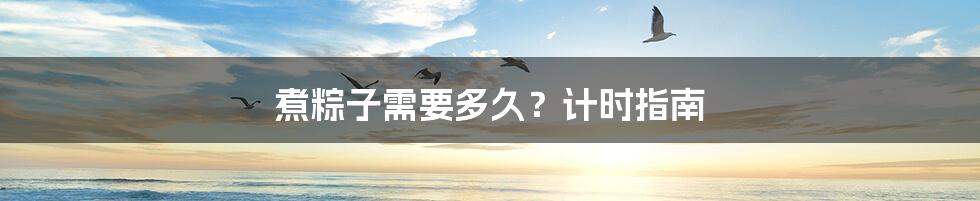 煮粽子需要多久?计时指南