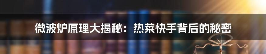 微波炉原理大揭秘：热菜快手背后的秘密