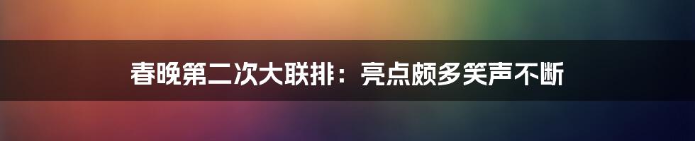 春晚第二次大联排:亮点颇多笑声不断