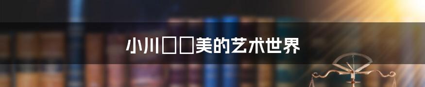 小川あさ美的艺术世界