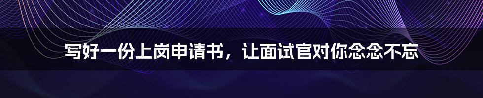 写好一份上岗申请书,让面试官对你念念不忘