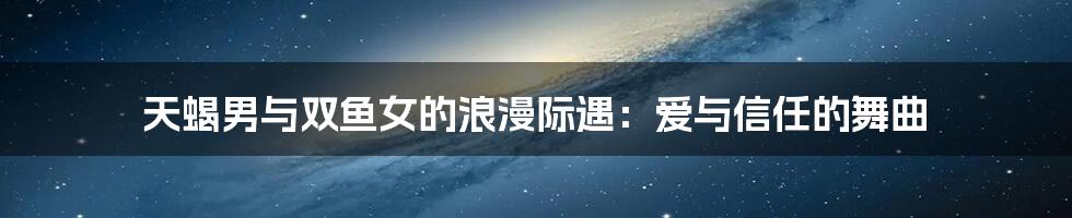 天蝎男与双鱼女的浪漫际遇:爱与信任的舞曲