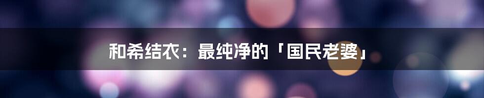 和希结衣：最纯净的「国民老婆」