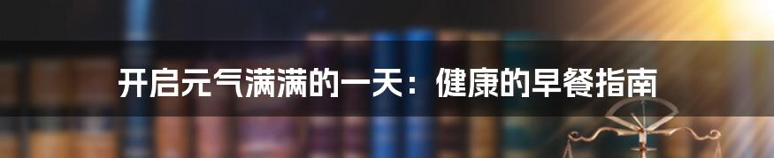 开启元气满满的一天：健康的早餐指南