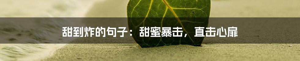 甜到炸的句子：甜蜜暴击，直击心扉