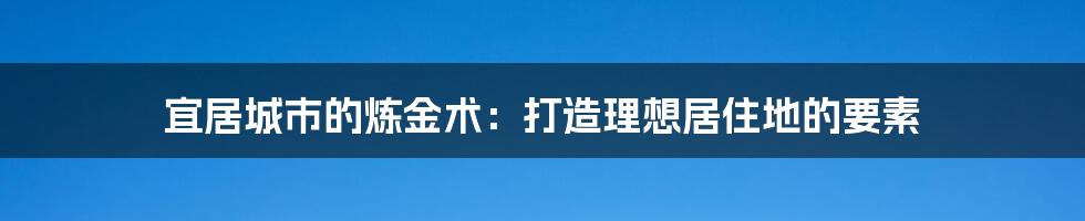 宜居城市的炼金术：打造理想居住地的要素