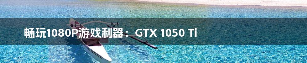 畅玩1080P游戏利器：GTX 1050 Ti