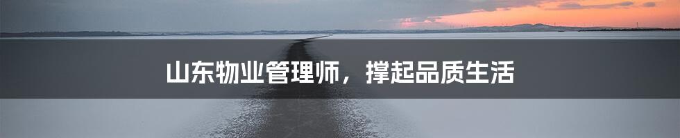 山东物业管理师,撑起品质生活