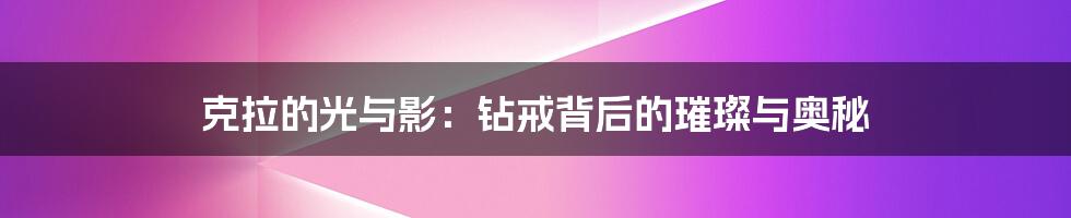 克拉的光与影:钻戒背后的璀璨与奥秘