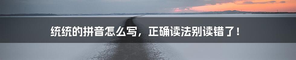 统统的拼音怎么写,正确读法别读错了!