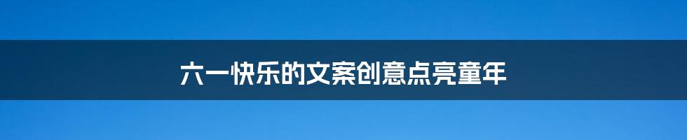 六一快乐的文案创意点亮童年