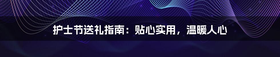 护士节送礼指南:贴心实用,温暖人心