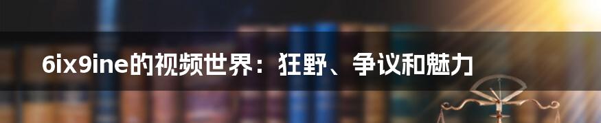 6ix9ine的视频世界:狂野、争议和魅力