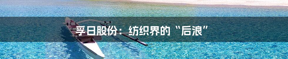 孚日股份：纺织界的“后浪”