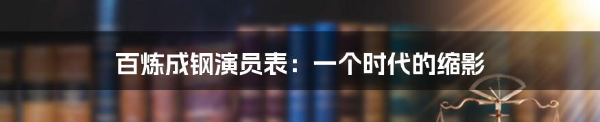 百炼成钢演员表:一个时代的缩影