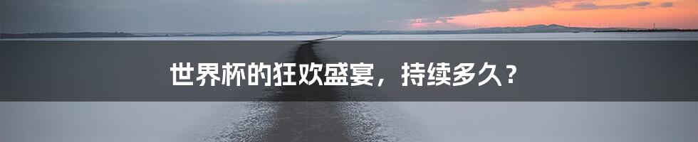 世界杯的狂欢盛宴,持续多久?