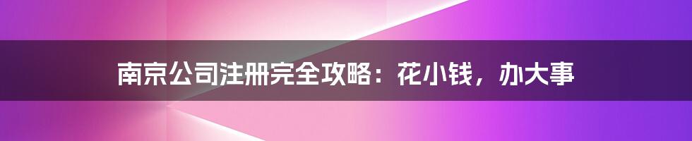 南京公司注册完全攻略：花小钱，办大事