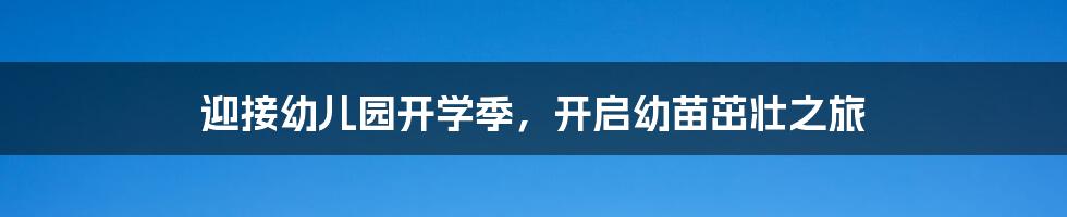迎接幼儿园开学季,开启幼苗茁壮之旅